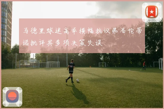马德里球迷高举横幅抗议弗洛伦蒂诺批评其多项决策失误