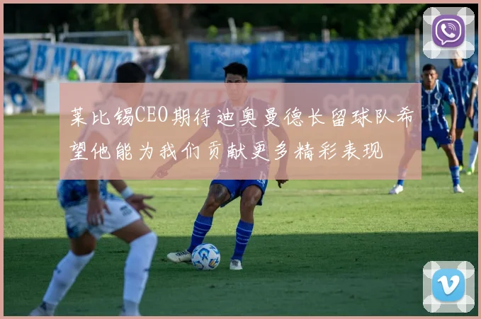 莱比锡CEO期待迪奥曼德长留球队希望他能为我们贡献更多精彩表现
