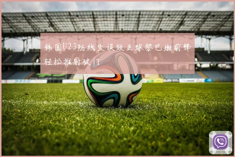 韩国U23防线失误致丢球黎巴嫩前锋轻松推射破门