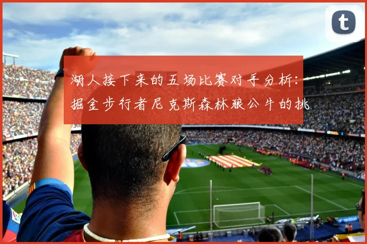 湖人接下来的五场比赛对手分析：掘金步行者尼克斯森林狼公牛的挑战与机遇