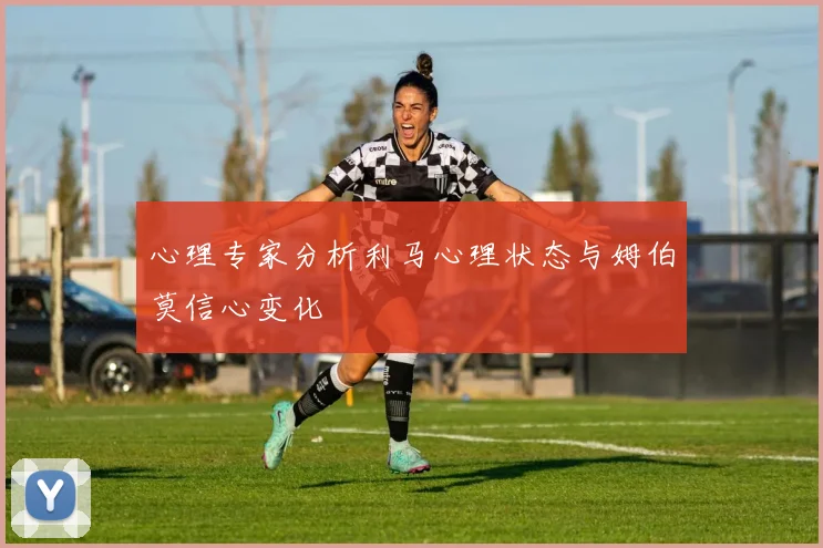 心理专家分析利马心理状态与姆伯莫信心变化
