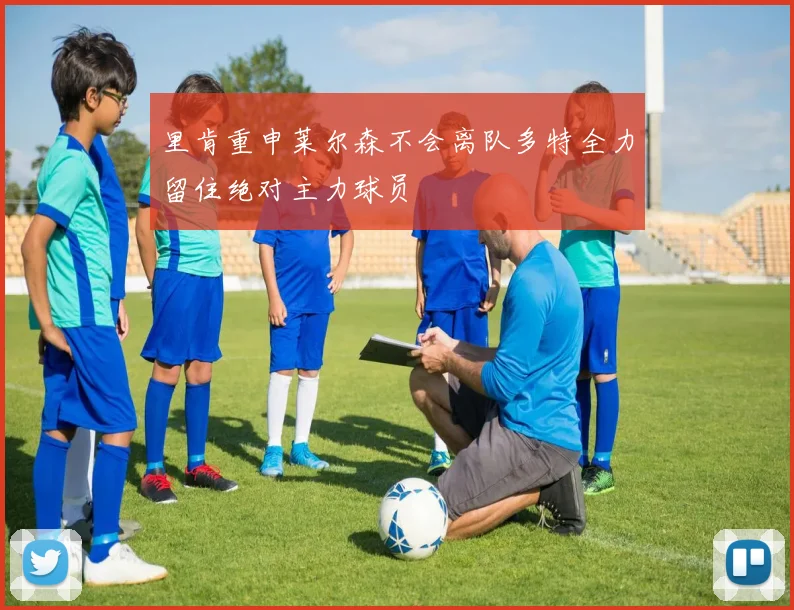 里肯重申莱尔森不会离队多特全力留住绝对主力球员