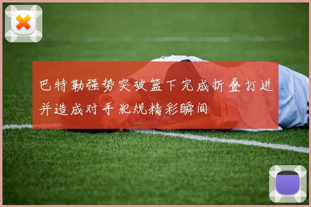 巴特勒强势突破篮下完成折叠打进并造成对手犯规精彩瞬间