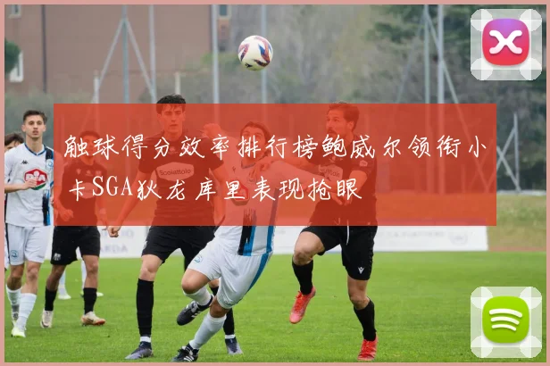 触球得分效率排行榜鲍威尔领衔小卡SGA狄龙库里表现抢眼