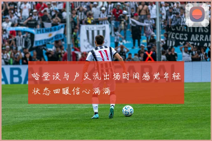 哈登谈与卢交流出场时间感觉年轻状态回暖信心满满