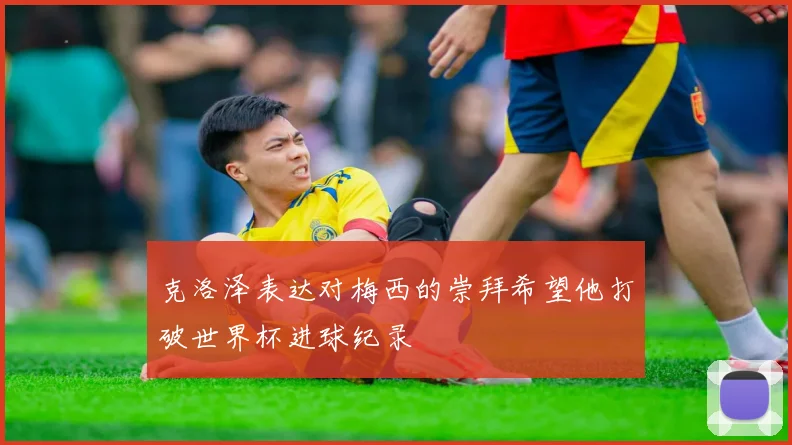 克洛泽表达对梅西的崇拜希望他打破世界杯进球纪录