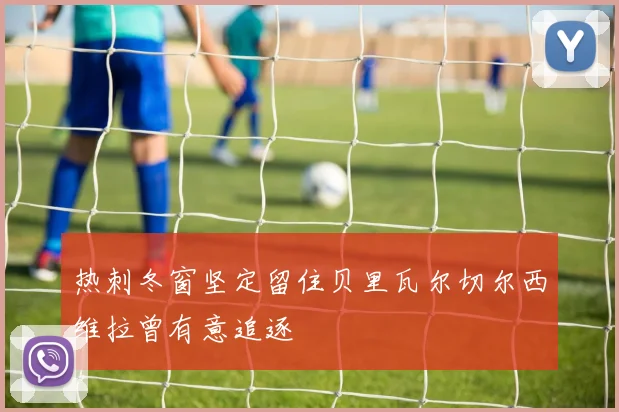 热刺冬窗坚定留住贝里瓦尔切尔西维拉曾有意追逐
