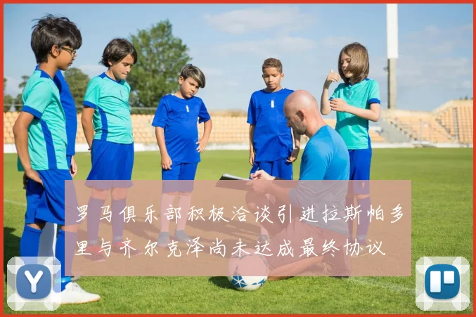 罗马俱乐部积极洽谈引进拉斯帕多里与齐尔克泽尚未达成最终协议