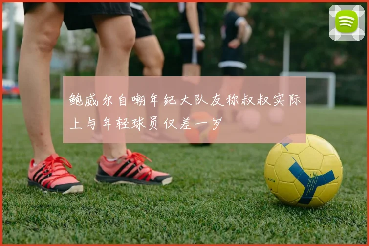 鲍威尔自嘲年纪大队友称叔叔实际上与年轻球员仅差一岁