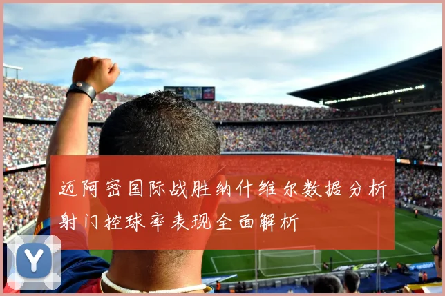 迈阿密国际战胜纳什维尔数据分析射门控球率表现全面解析