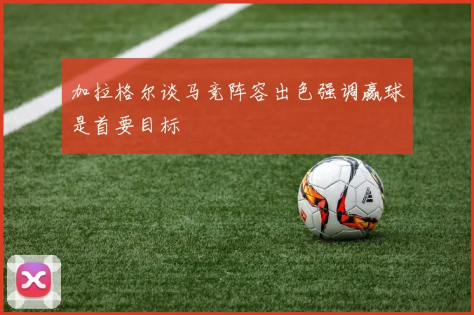 加拉格尔谈马竞阵容出色强调赢球是首要目标