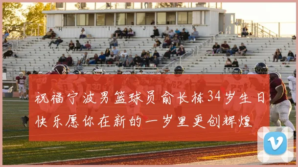 祝福宁波男篮球员俞长栋34岁生日快乐愿你在新的一岁里更创辉煌