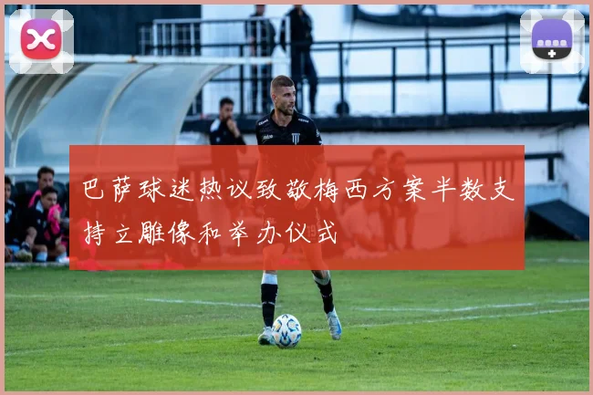 巴萨球迷热议致敬梅西方案半数支持立雕像和举办仪式