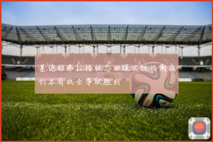 基德称弗拉格状态回暖攻防均衡我们本有机会争取胜利