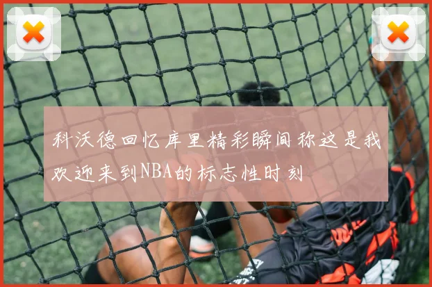 科沃德回忆库里精彩瞬间称这是我欢迎来到NBA的标志性时刻