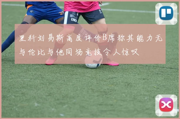 里科刘易斯高度评价B席称其能力无与伦比与他同场竞技令人惊叹