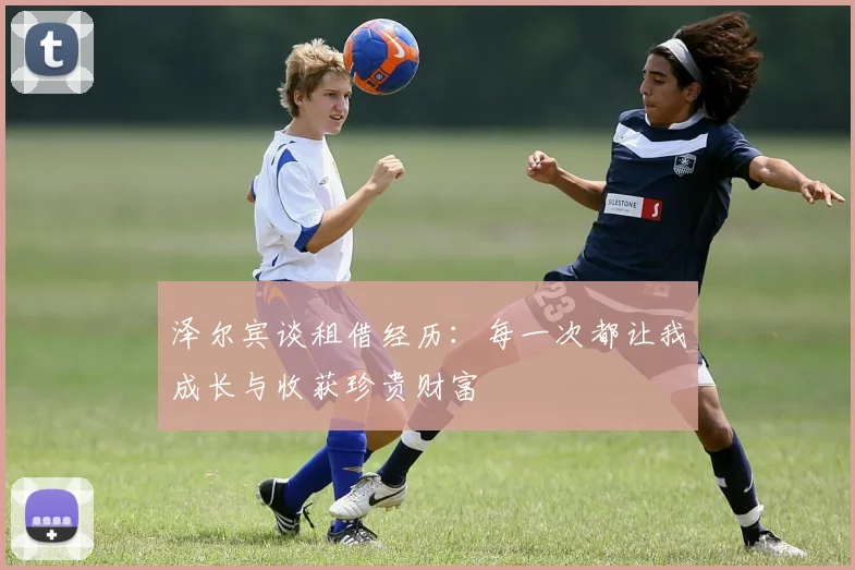 泽尔宾谈租借经历：每一次都让我成长与收获珍贵财富