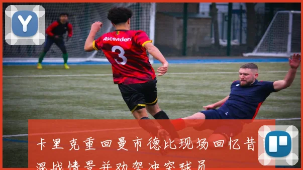 卡里克重回曼市德比现场回忆昔日混战情景并劝架冲突球员