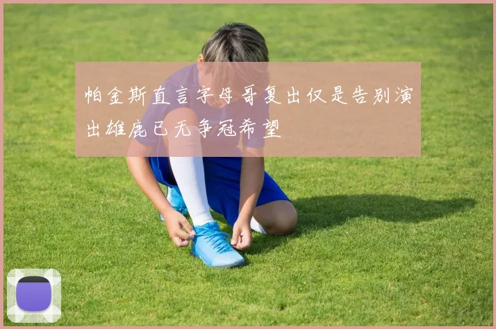 帕金斯直言字母哥复出仅是告别演出雄鹿已无争冠希望