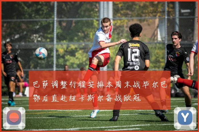 巴萨调整行程安排本周末战毕尔巴鄂后直赴纽卡斯尔备战欧冠