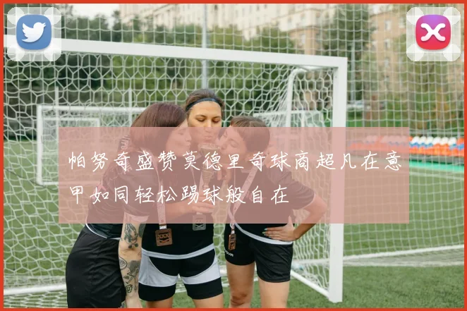 帕努奇盛赞莫德里奇球商超凡在意甲如同轻松踢球般自在