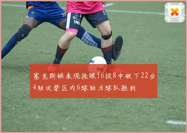 塞克斯顿表现抢眼16投8中砍下22分4助攻禁区内6球助力球队胜利
