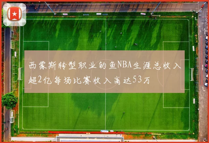 西蒙斯转型职业钓鱼NBA生涯总收入超2亿每场比赛收入高达53万