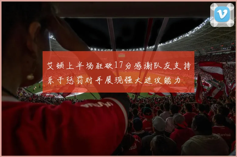 艾顿上半场狂砍17分感谢队友支持乐于惩罚对手展现强大进攻能力