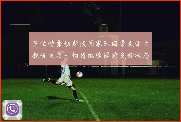 罗伯特桑切斯谈国家队前景表示主教练决定一切将继续保持良好状态