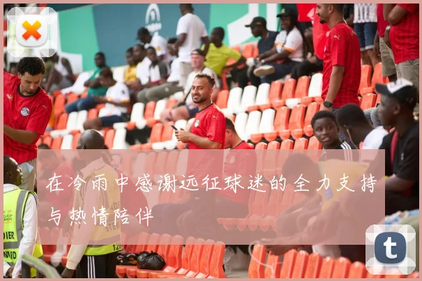 在冷雨中感谢远征球迷的全力支持与热情陪伴