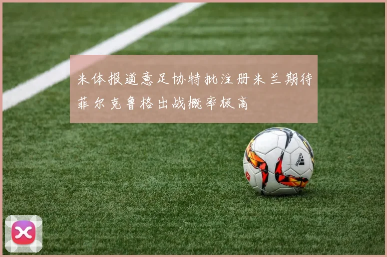 米体报道意足协特批注册米兰期待菲尔克鲁格出战概率极高