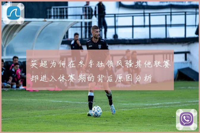 英超为何在冬季独领风骚其他联赛却进入休赛期的背后原因分析