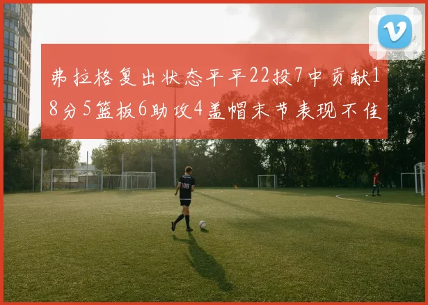 弗拉格复出状态平平22投7中贡献18分5篮板6助攻4盖帽末节表现不佳