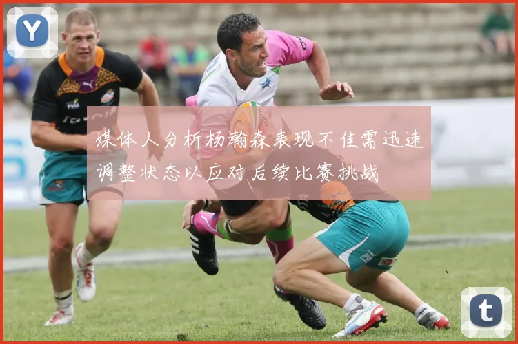 媒体人分析杨瀚森表现不佳需迅速调整状态以应对后续比赛挑战