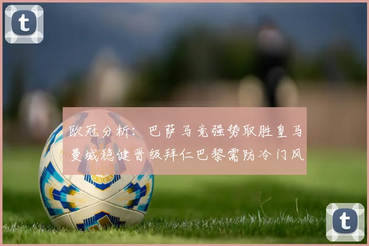 欧冠分析：巴萨马竞强势取胜皇马曼城稳健晋级拜仁巴黎需防冷门风险