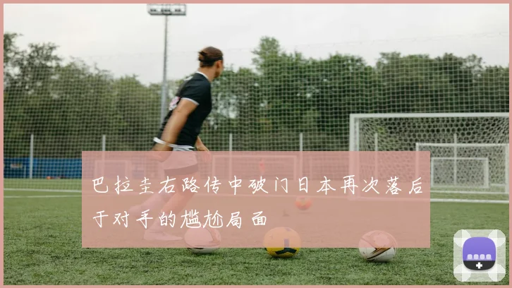 巴拉圭右路传中破门日本再次落后于对手的尴尬局面