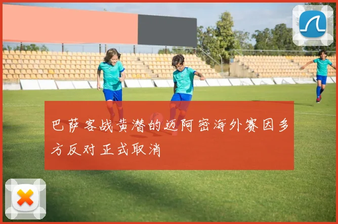 巴萨客战黄潜的迈阿密海外赛因多方反对正式取消