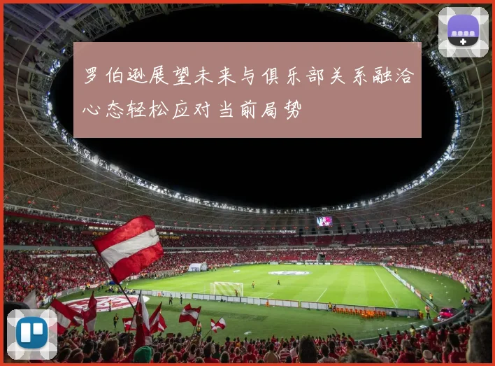 罗伯逊展望未来与俱乐部关系融洽心态轻松应对当前局势