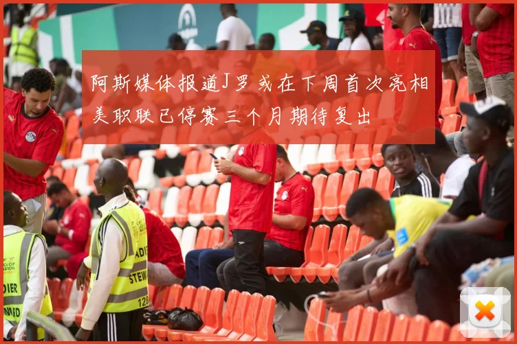 阿斯媒体报道J罗或在下周首次亮相美职联已停赛三个月期待复出