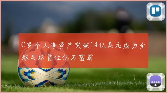 C罗个人净资产突破14亿美元成为全球足坛首位亿万富翁