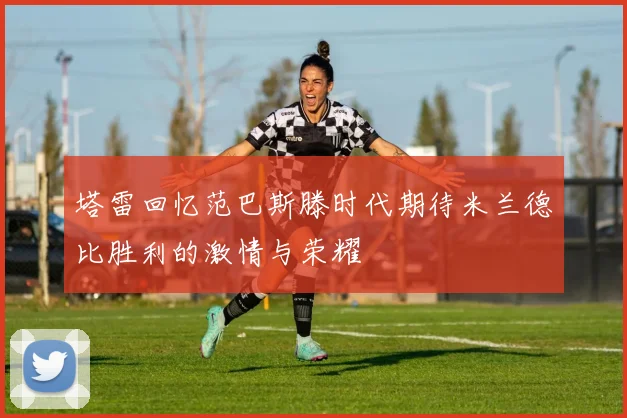 塔雷回忆范巴斯滕时代期待米兰德比胜利的激情与荣耀