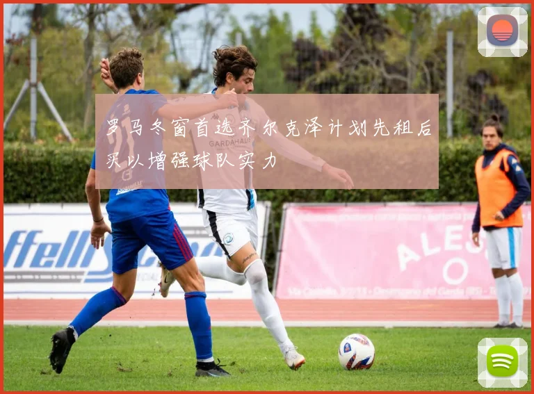 罗马冬窗首选齐尔克泽计划先租后买以增强球队实力